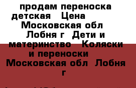  продам переноска детская › Цена ­ 2 000 - Московская обл., Лобня г. Дети и материнство » Коляски и переноски   . Московская обл.,Лобня г.
